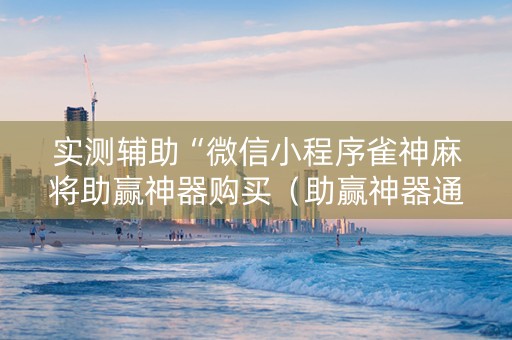 实测辅助“微信小程序雀神麻将助赢神器购买（助赢神器通用版）