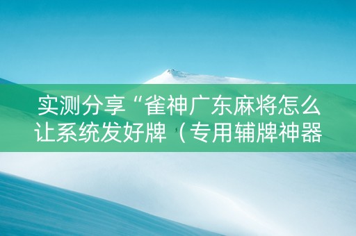 实测分享“雀神广东麻将怎么让系统发好牌（专用辅牌神器免安装）