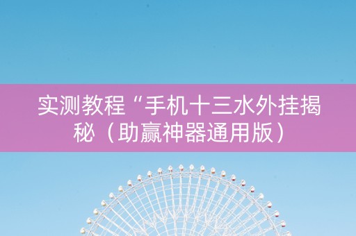 实测教程“手机十三水外挂揭秘（助赢神器通用版）