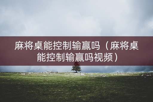 麻将桌能控制输赢吗（麻将桌能控制输赢吗视频）