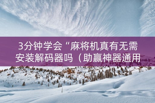 3分钟学会“麻将机真有无需安装解码器吗（助赢神器通用版）