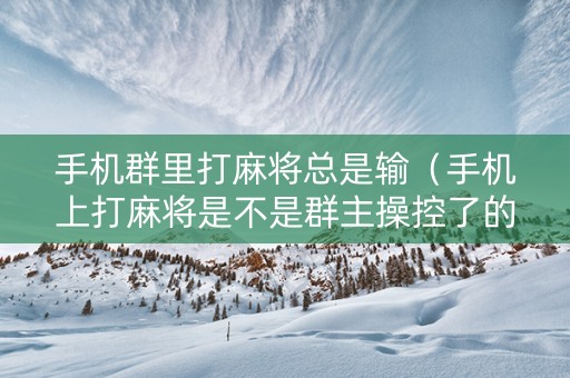 手机群里打麻将总是输（手机上打麻将是不是群主操控了的）