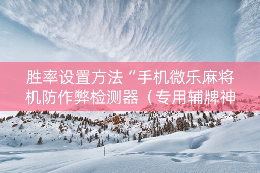 胜率设置方法“手机微乐麻将机防作弊检测器（专用辅牌神器免安装）