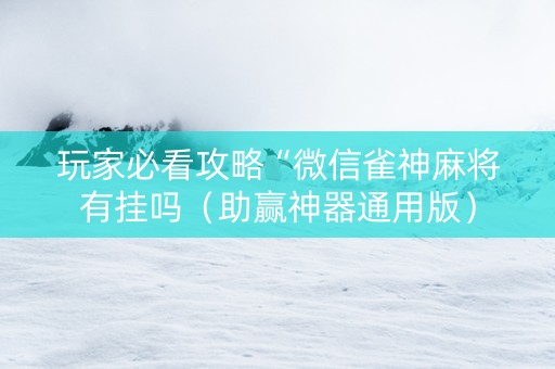 玩家必看攻略“微信雀神麻将有挂吗（助赢神器通用版）