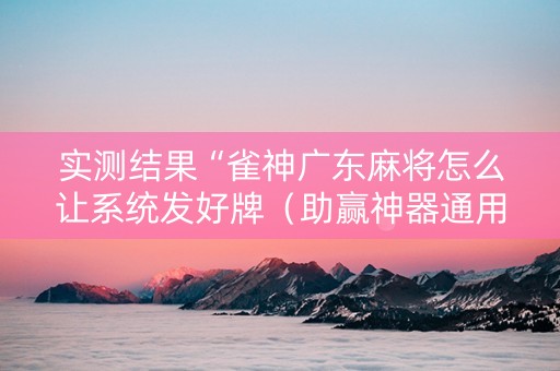 实测结果“雀神广东麻将怎么让系统发好牌（助赢神器通用版）