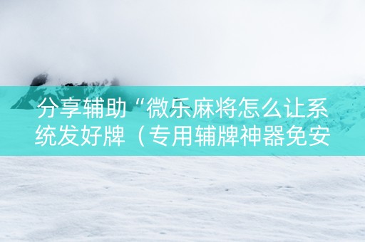 分享辅助“微乐麻将怎么让系统发好牌（专用辅牌神器免安装）