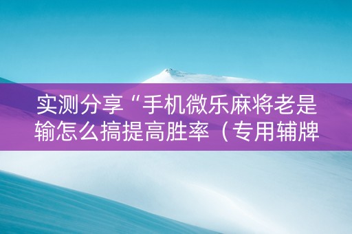 实测分享“手机微乐麻将老是输怎么搞提高胜率（专用辅牌神器免安装）