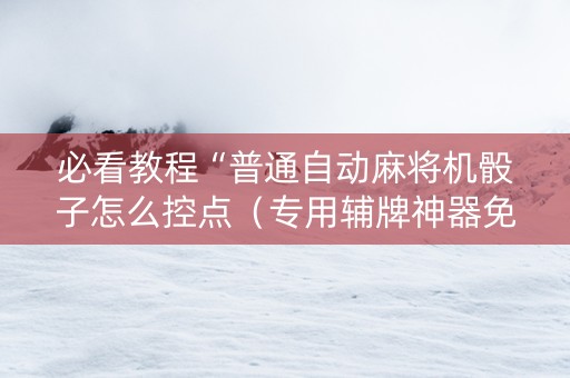 必看教程“普通自动麻将机骰子怎么控点（专用辅牌神器免安装）