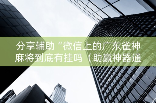 分享辅助“微信上的广东雀神麻将到底有挂吗（助赢神器通用版）