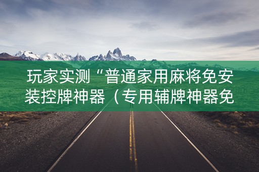 玩家实测“普通家用麻将免安装控牌神器（专用辅牌神器免安装）