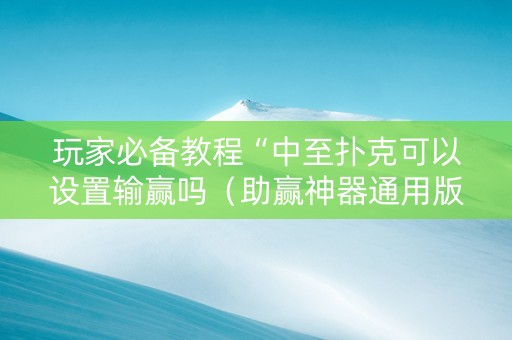 玩家必备教程“中至扑克可以设置输赢吗（助赢神器通用版）