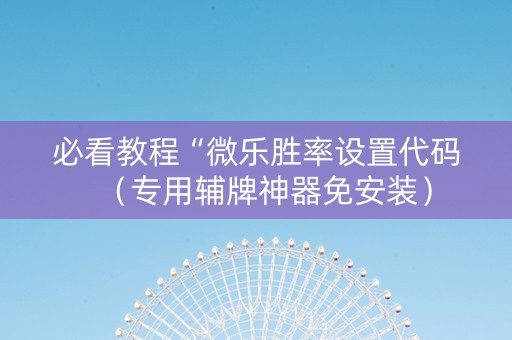 必看教程“微乐胜率设置代码（专用辅牌神器免安装）