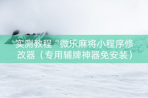 实测教程“微乐麻将小程序修改器（专用辅牌神器免安装）