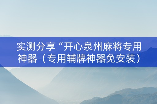 实测分享“开心泉州麻将专用神器（专用辅牌神器免安装）