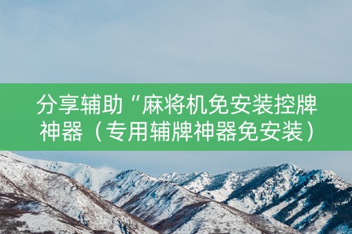 分享辅助“麻将机免安装控牌神器（专用辅牌神器免安装）