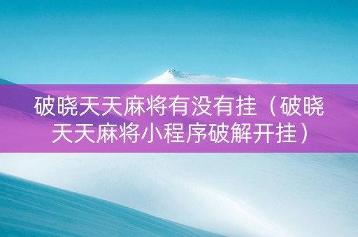 破晓天天麻将有没有挂（破晓天天麻将小程序破解开挂）
