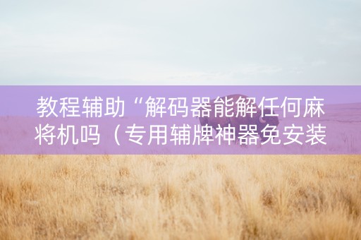 教程辅助“解码器能解任何麻将机吗（专用辅牌神器免安装）