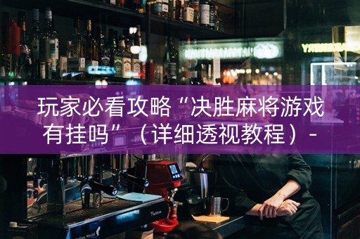 玩家必看攻略“决胜麻将游戏有挂吗”（详细透视教程）-哔哩哔哩