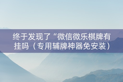 终于发现了“微信微乐棋牌有挂吗（专用辅牌神器免安装）