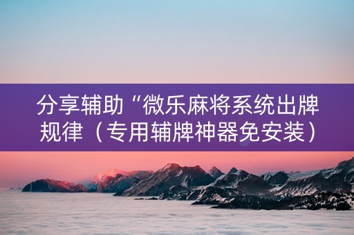 分享辅助“微乐麻将系统出牌规律（专用辅牌神器免安装）