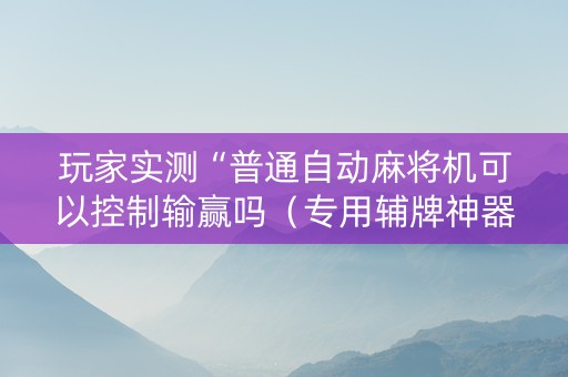 玩家实测“普通自动麻将机可以控制输赢吗（专用辅牌神器免安装）