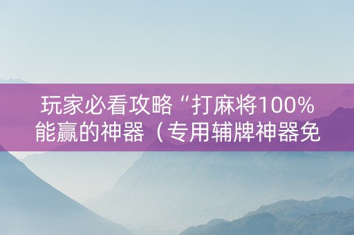 玩家必看攻略“打麻将100%能赢的神器（专用辅牌神器免安装）