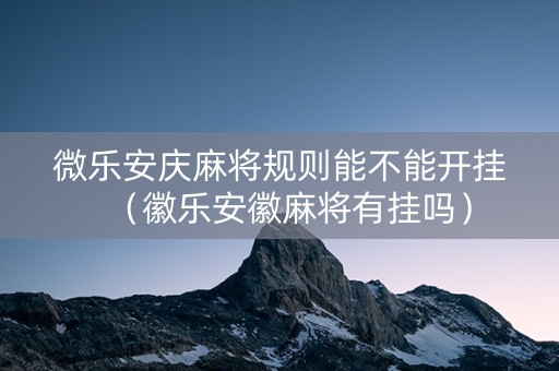 微乐安庆麻将规则能不能开挂（徽乐安徽麻将有挂吗）