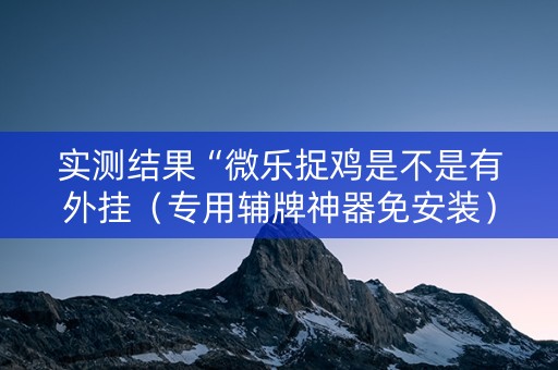 实测结果“微乐捉鸡是不是有外挂（专用辅牌神器免安装）
