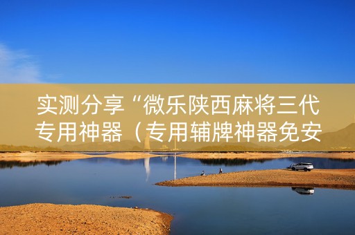 实测分享“微乐陕西麻将三代专用神器（专用辅牌神器免安装）