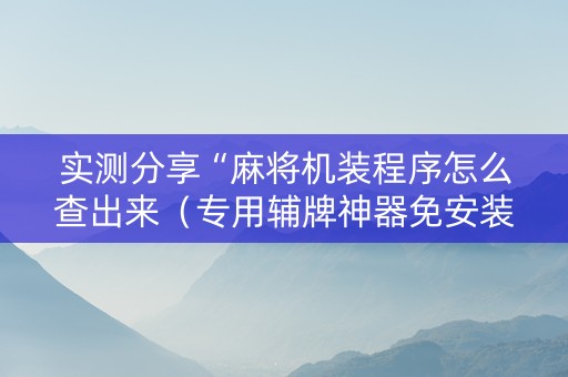 实测分享“麻将机装程序怎么查出来（专用辅牌神器免安装）