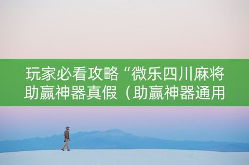 玩家必看攻略“微乐四川麻将助赢神器真假（助赢神器通用版）