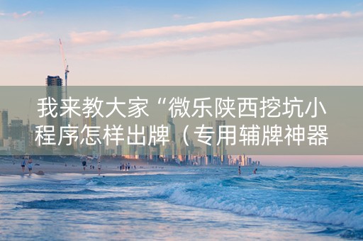我来教大家“微乐陕西挖坑小程序怎样出牌（专用辅牌神器免安装）