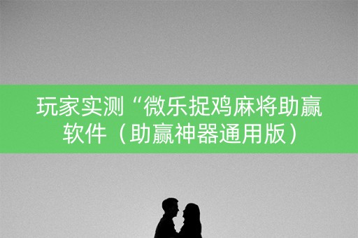 玩家实测“微乐捉鸡麻将助赢软件（助赢神器通用版）