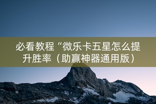 必看教程“微乐卡五星怎么提升胜率（助赢神器通用版）