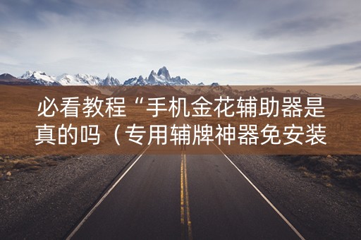 必看教程“手机金花辅助器是真的吗（专用辅牌神器免安装）