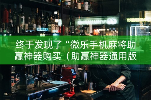 终于发现了“微乐手机麻将助赢神器购买（助赢神器通用版）