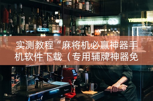 实测教程“麻将机必赢神器手机软件下载（专用辅牌神器免安装）