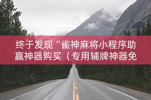 终于发现“雀神麻将小程序助赢神器购买（专用辅牌神器免安装）
