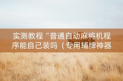 实测教程“普通自动麻将机程序能自己装吗（专用辅牌神器免安装）