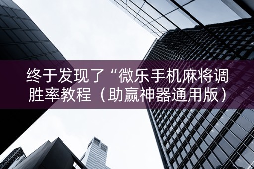 终于发现了“微乐手机麻将调胜率教程（助赢神器通用版）