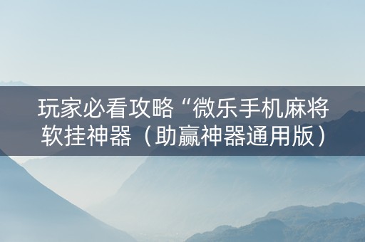 玩家必看攻略“微乐手机麻将软挂神器（助赢神器通用版）