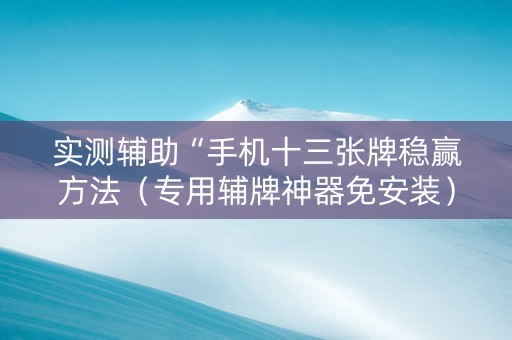 实测辅助“手机十三张牌稳赢方法（专用辅牌神器免安装）