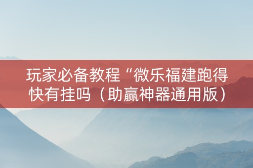 玩家必备教程“微乐福建跑得快有挂吗（助赢神器通用版）