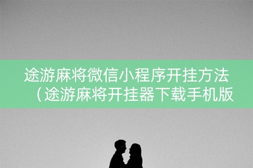 途游麻将微信小程序开挂方法（途游麻将开挂器下载手机版）