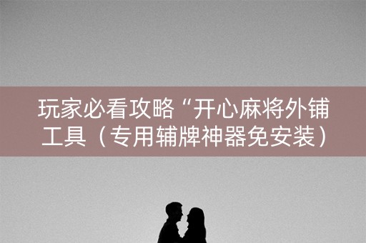 玩家必看攻略“开心麻将外铺工具（专用辅牌神器免安装）