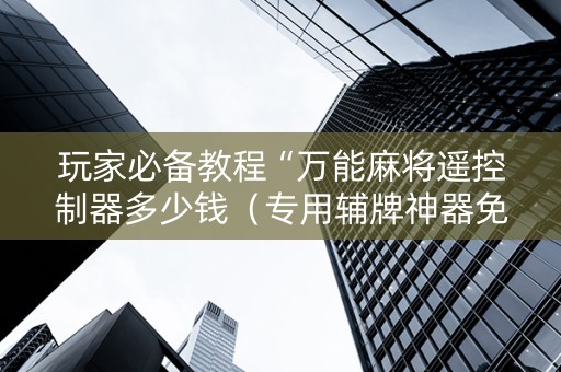 玩家必备教程“万能麻将遥控制器多少钱（专用辅牌神器免安装）