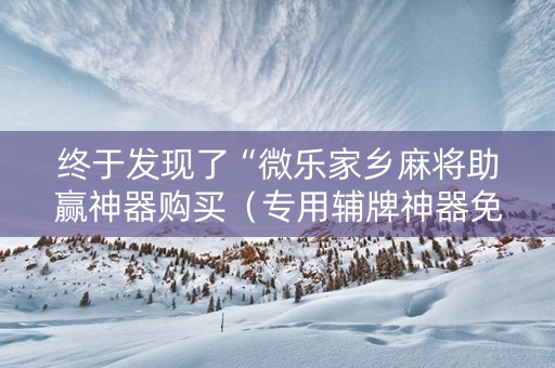 终于发现了“微乐家乡麻将助赢神器购买（专用辅牌神器免安装）