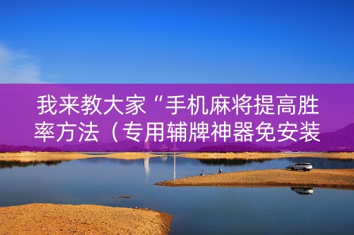 我来教大家“手机麻将提高胜率方法（专用辅牌神器免安装）