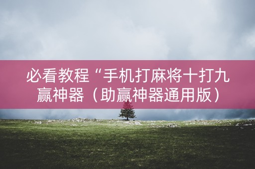 必看教程“手机打麻将十打九赢神器（助赢神器通用版）