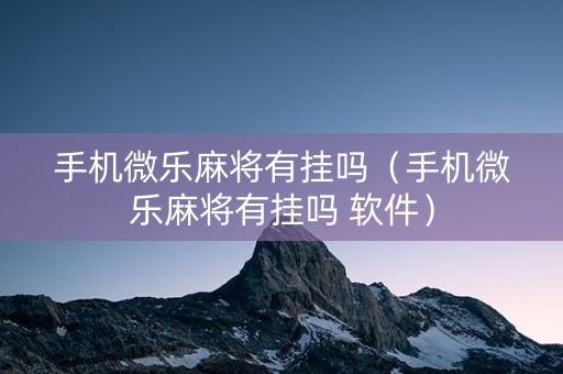 手机微乐麻将有挂吗（手机微乐麻将有挂吗 软件）